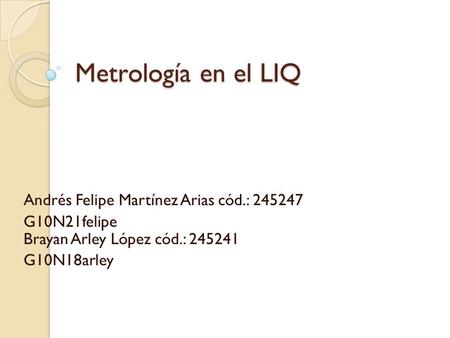 Metrología en el LIQ Andrés Felipe Martínez Arias cód.: 245247 G10N21felipe Brayan Arley López cód.: 245241 G10N18arley.