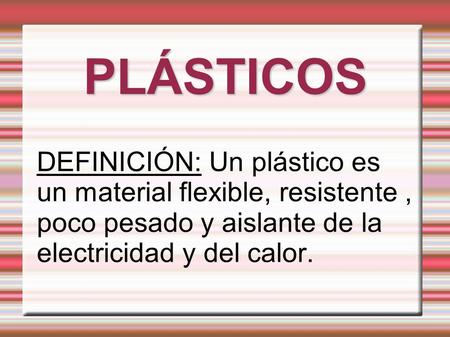 PLÁSTICOS DEFINICIÓN: Un plástico es un material flexible, resistente , poco pesado y aislante de la electricidad y del calor.