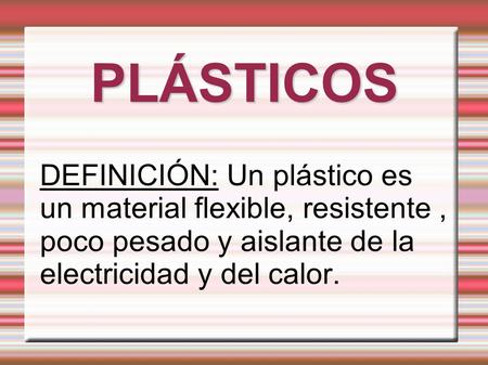 PLÁSTICOS DEFINICIÓN: Un plástico es un material flexible, resistente , poco pesado y aislante de la electricidad y del calor.