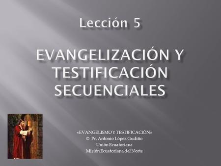 «EVANGELISMO Y TESTIFICACIÓN» © Pr. Antonio López Gudiño Unión Ecuatoriana Misión Ecuatoriana del Norte.