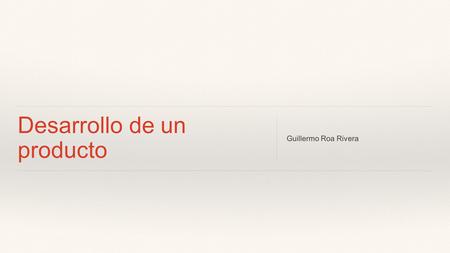 Desarrollo de un producto Guillermo Roa Rivera. ¿Qué es lo que existe detrás un producto?