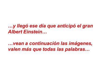 …y llegó ese día que anticipó el gran Albert Einstein… …vean a continuación las imágenes, valen más que todas las palabras…