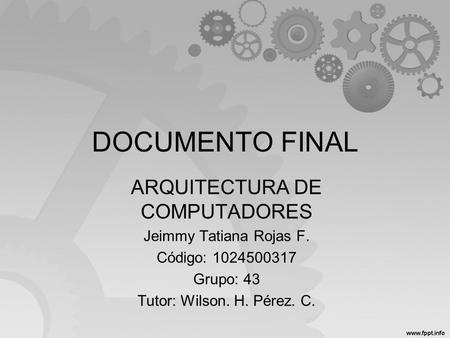DOCUMENTO FINAL ARQUITECTURA DE COMPUTADORES Jeimmy Tatiana Rojas F. Código: 1024500317 Grupo: 43 Tutor: Wilson. H. Pérez. C.