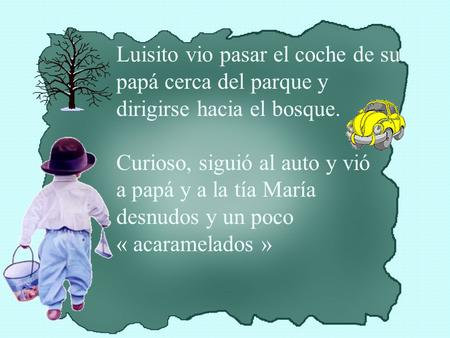 Luisito vio pasar el coche de su papá cerca del parque y dirigirse hacia el bosque. Curioso, siguió al auto y vió a papá y a la tía María desnudos y un.