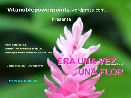 Vitanoblepowerpoints.wordpress.com... Presenta: ERA UNA VEZ... UNA FLOR Otro PPS gratis de Vit a nobl e Tema Musical: Love groves Autor: Desconocido.