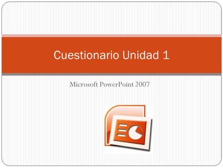 Cuestionario Unidad 1 Microsoft PowerPoint 2007.
