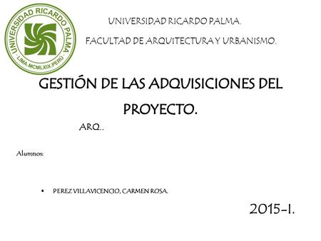 UNIVERSIDAD RICARDO PALMA. FACULTAD DE ARQUITECTURA Y URBANISMO. ARQ.. Alumnos:  PEREZ VILLAVICENCIO, CARMEN ROSA. 2015-I.