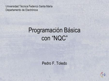Programación Básica con “NQC” Pedro F. Toledo Universidad Técnica Federico Santa María Departamento de Electrónica.