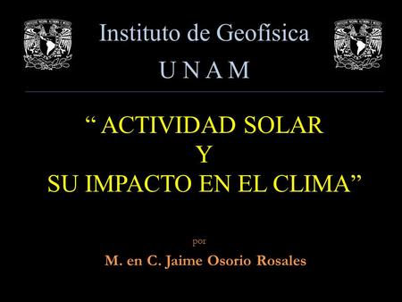 Instituto de Geofísica U N A M “ ACTIVIDAD SOLAR Y SU IMPACTO EN EL CLIMA” M. en C. Jaime Osorio Rosales por.