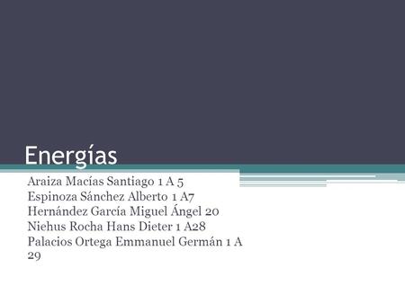 Energías Araiza Macías Santiago 1 A 5 Espinoza Sánchez Alberto 1 A7 Hernández García Miguel Ángel 20 Niehus Rocha Hans Dieter 1 A28 Palacios Ortega Emmanuel.