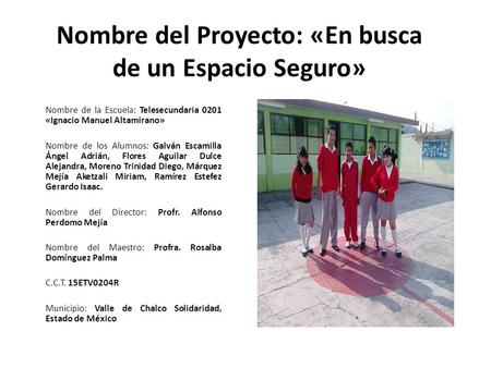 Nombre del Proyecto: «En busca de un Espacio Seguro» Nombre de la Escuela: Telesecundaria 0201 «Ignacio Manuel Altamirano» Nombre de los Alumnos: Galván.