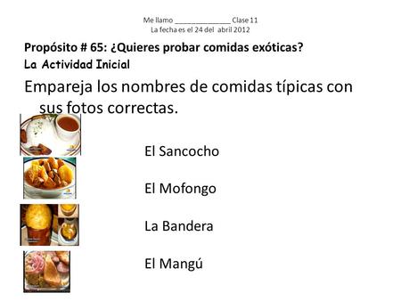Me llamo ______________ Clase 11 La fecha es el 24 del abril 2012 Propósito # 65: ¿Quieres probar comidas exóticas? La Actividad Inicial Empareja los nombres.