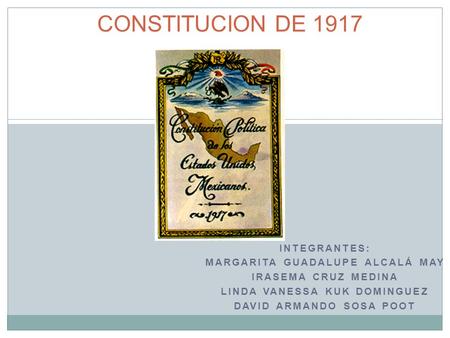 CONSTITUCION DE 1917 INTEGRANTES: Margarita Guadalupe Alcalá May
