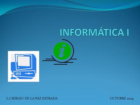 INFORMÁTICA I L.I SERGIO DE LA PAZ ESTRADA OCTUBRE 2014.