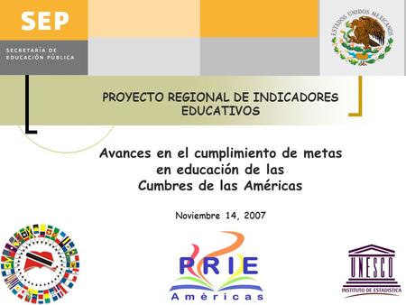 PROYECTO REGIONAL DE INDICADORES EDUCATIVOS Avances en el cumplimiento de metas en educación de las Cumbres de las Américas Noviembre 14, 2007.