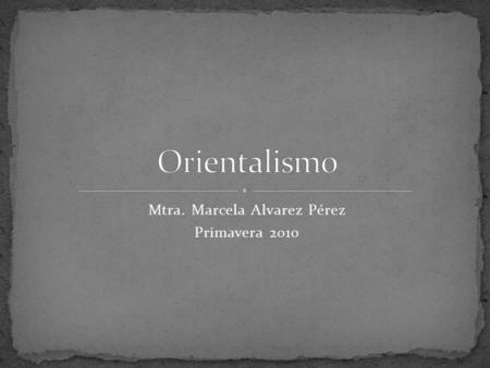 Mtra. Marcela Alvarez Pérez Primavera 2010. Edward Said: Oriente como invención Europea: Romance, exotismo, paisajes, recuerdos y experiencias extraordinarias.