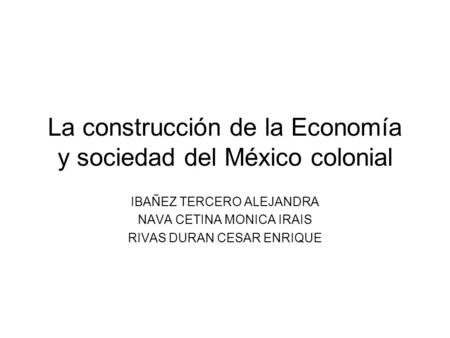 La construcción de la Economía y sociedad del México colonial IBAÑEZ TERCERO ALEJANDRA NAVA CETINA MONICA IRAIS RIVAS DURAN CESAR ENRIQUE.