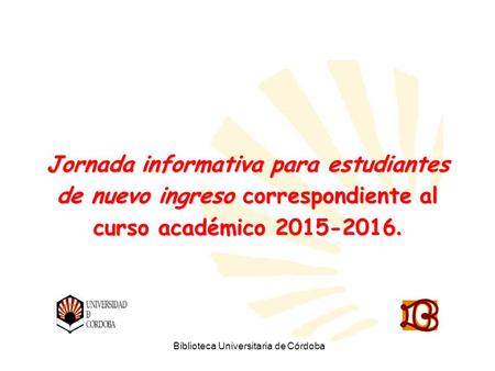 Biblioteca Universitaria de Córdoba Jornada informativa para estudiantes de nuevo ingreso correspondiente al curso académico 2015-2016.