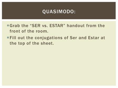  Grab the “SER vs. ESTAR” handout from the front of the room.  Fill out the conjugations of Ser and Estar at the top of the sheet. QUASIMODO: