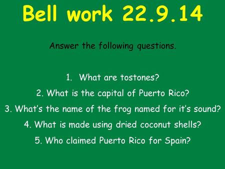 Bell work 22.9.14 Answer the following questions. 1.What are tostones? 2. What is the capital of Puerto Rico? 3. What’s the name of the frog named for.