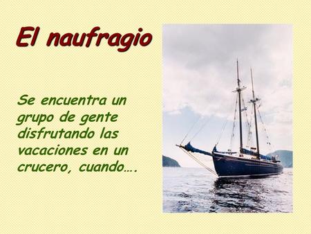 El naufragio Se encuentra un grupo de gente disfrutando las vacaciones en un crucero, cuando….