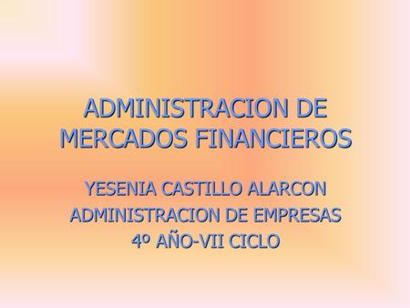 ADMINISTRACION DE MERCADOS FINANCIEROS YESENIA CASTILLO ALARCON ADMINISTRACION DE EMPRESAS 4º AÑO-VII CICLO.