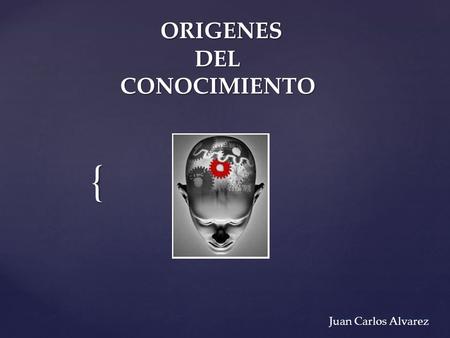 { ORIGENES DEL CONOCIMIENTO ORIGENES DEL CONOCIMIENTO Juan Carlos Alvarez.