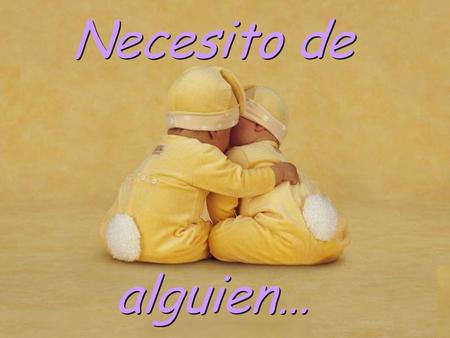 Necesito de alguien… Necesito de alguien… Que me mire a los ojos cuando hablo. Que escuche mis tristezas y neurosis con paciencia y aún cuando no comprenda,