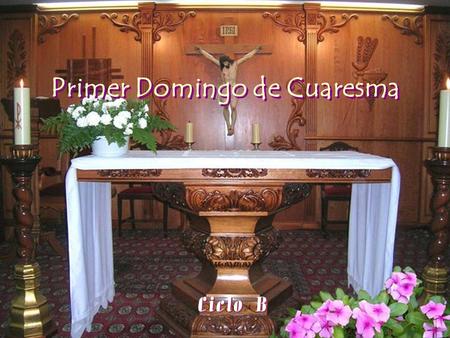 Primer Domingo de Cuaresma Ciclo B Ciclo B + Lectura del santo evangelio según San Marcos 1, 12- 15 Palabra del Señor Palabra del Señor En aquel tiempo,