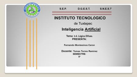 Inteligencia Artificial Tema: 5.4. Lógica Difusa. PRESENTA: Fernando Montesinos Ceron Docente: Tomas Torres Ramírez SEMESTRE: 8° S.E.P. D.G.E.S.T. S.N.E.S.T.
