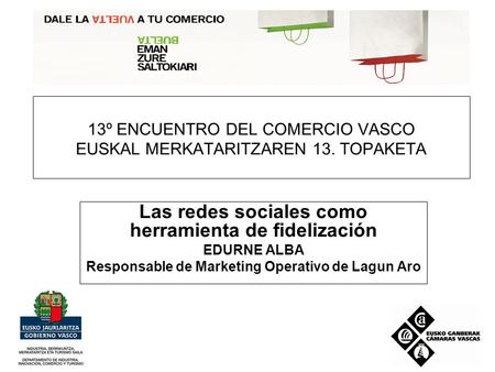 13º ENCUENTRO DEL COMERCIO VASCO EUSKAL MERKATARITZAREN 13. TOPAKETA Las redes sociales como herramienta de fidelización EDURNE ALBA Responsable de Marketing.