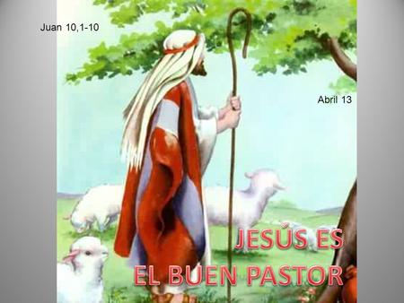 Juan 10,1-10 Abril 13 JESÚS ES EL BUEN PASTOR.