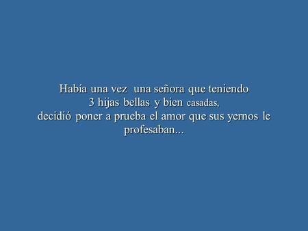Había una vez una señora que teniendo 3 hijas bellas y bien casadas, decidió poner a prueba el amor que sus yernos le profesaban...
