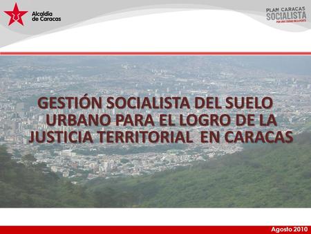 Agosto 2010 GESTIÓN SOCIALISTA DEL SUELO URBANO PARA EL LOGRO DE LA JUSTICIA TERRITORIAL EN CARACAS.