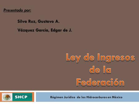 Presentado por: Silva Ruz, Gustavo A. Vázquez García, Edgar de J. Régimen Jurídico de los Hidrocarburos en México.