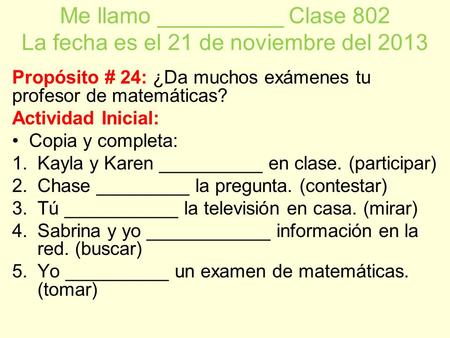 Me llamo __________ Clase 802 La fecha es el 21 de noviembre del 2013 Propósito # 24: ¿Da muchos exámenes tu profesor de matemáticas? Actividad Inicial: