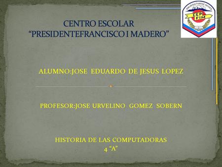 ALUMNO:JOSE EDUARDO DE JESUS LOPEZ PROFESOR:JOSE URVELINO GOMEZ SOBERN HISTORIA DE LAS COMPUTADORAS 4 “A”
