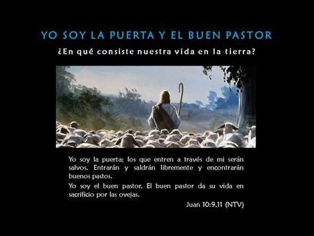 YO SOY LA PUERTA Y EL BUEN PASTOR ¿En qué consiste nuestra vida en la tierra? Yo soy la puerta; los que entren a través de mi serán salvos. Entrarán y.
