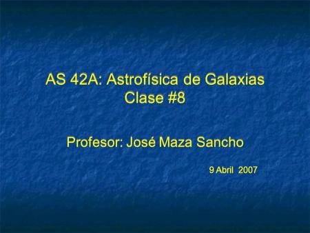 AS 42A: Astrofísica de Galaxias Clase #8 Profesor: José Maza Sancho 9 Abril 2007 Profesor: José Maza Sancho 9 Abril 2007.