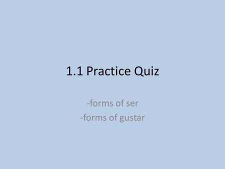 1.1 Practice Quiz -forms of ser -forms of gustar.