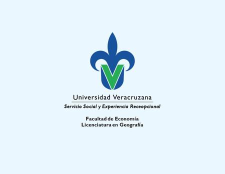 Servicio Social y Experiencia Receopcional Facultad de Economía Licenciatura en Geografía.