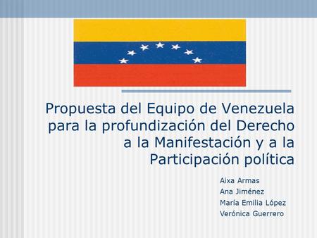 Propuesta del Equipo de Venezuela para la profundización del Derecho a la Manifestación y a la Participación política Aixa Armas Ana Jiménez María Emilia.