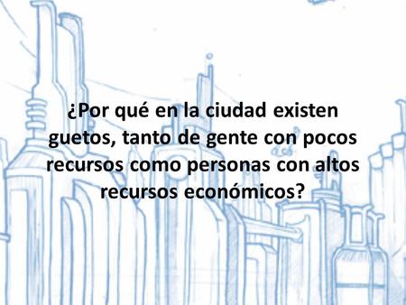 ¿Por qué en la ciudad existen guetos, tanto de gente con pocos recursos como personas con altos recursos económicos?