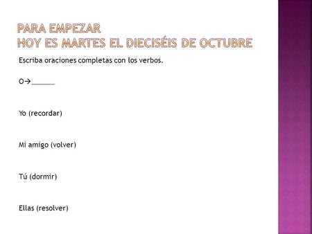 Escriba oraciones completas con los verbos. O  ______ Yo (recordar) Mi amigo (volver) Tú (dormir) Ellas (resolver)