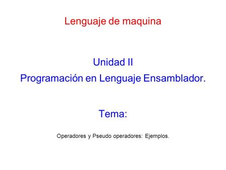 Lenguaje de maquina Unidad II Programación en Lenguaje Ensamblador. Operadores y Pseudo operadores: Ejemplos. Tema: