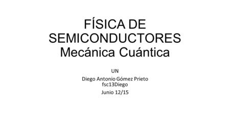 FÍSICA DE SEMICONDUCTORES Mecánica Cuántica UN Diego Antonio Gómez Prieto fsc13Diego Junio 12/15.