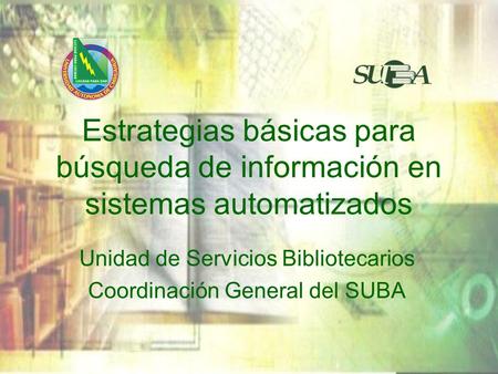 Estrategias básicas para búsqueda de información en sistemas automatizados Unidad de Servicios Bibliotecarios Coordinación General del SUBA.