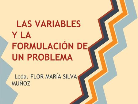 LAS VARIABLES Y LA FORMULACIÓN DE UN PROBLEMA Lcda. FLOR MARÍA SILVA MUÑOZ.