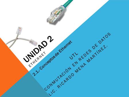 UNIDAD 2 ETHERNET UTL CONMUTACIÓN EN REDES DE DATOS LIC. RICARDO MENA MARTÍNEZ. 2.1.- Conceptos de Ethernet.