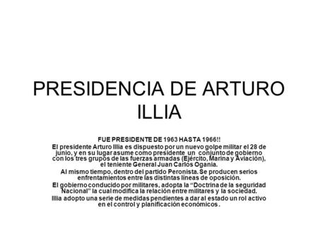 PRESIDENCIA DE ARTURO ILLIA FUE PRESIDENTE DE 1963 HASTA 1966!! El presidente Arturo Illia es dispuesto por un nuevo golpe militar el 28 de junio, y en.